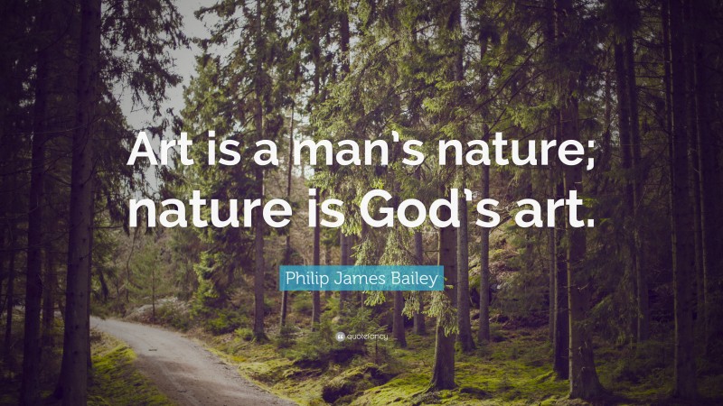 Philip James Bailey Quote: “Art is a man’s nature; nature is God’s art.”