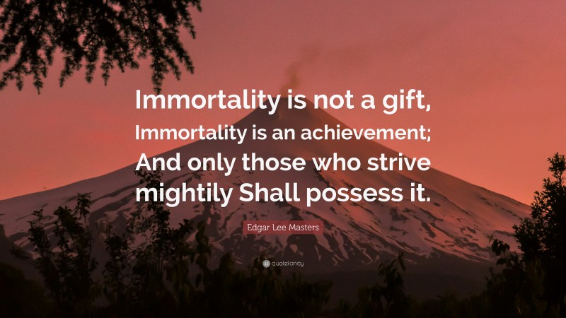 Edgar Lee Masters Quote: “Immortality is not a gift, Immortality is an achievement; And only those who strive mightily Shall possess it.”