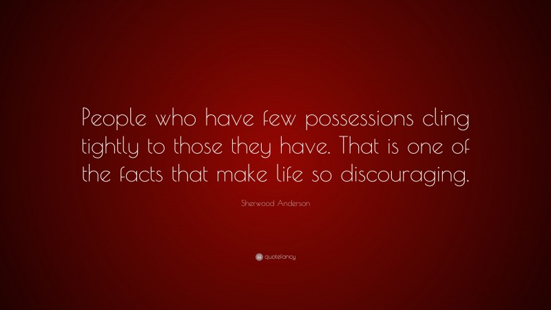 Sherwood Anderson Quote: “People who have few possessions cling tightly to those they have. That is one of the facts that make life so discouraging.”
