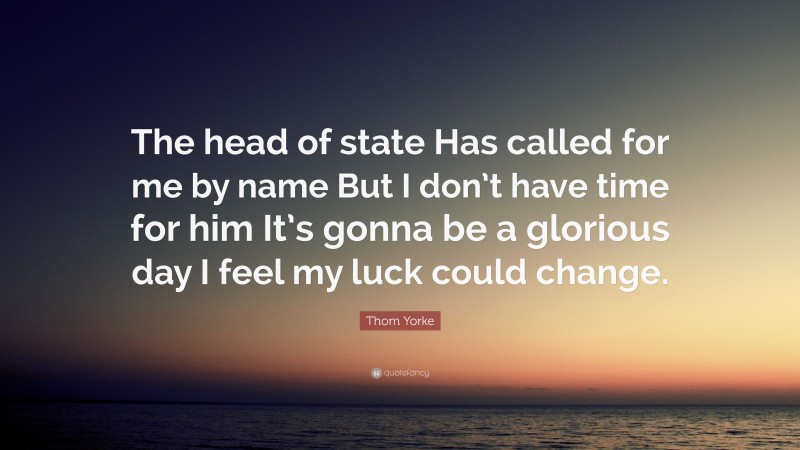 Thom Yorke Quote: “The head of state Has called for me by name But I don’t have time for him It’s gonna be a glorious day I feel my luck could change.”