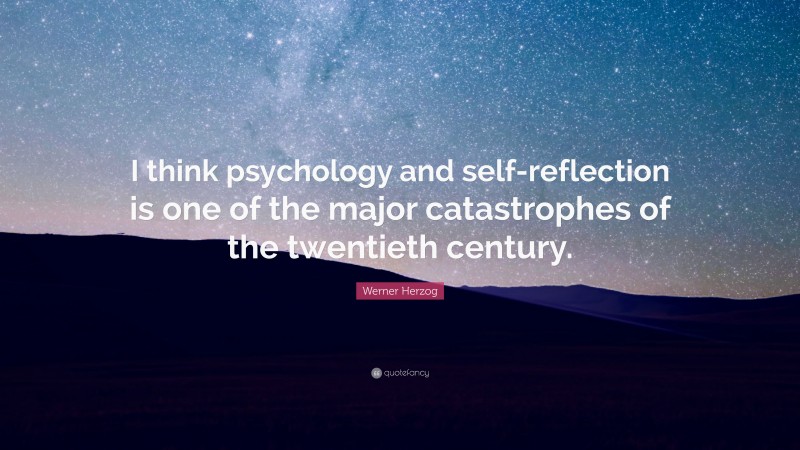 Werner Herzog Quote: “I think psychology and self-reflection is one of the major catastrophes of the twentieth century.”
