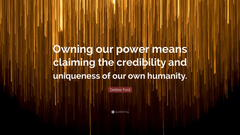 Debbie Ford Quote: “Owning our power means claiming the credibility and uniqueness of our own humanity.”