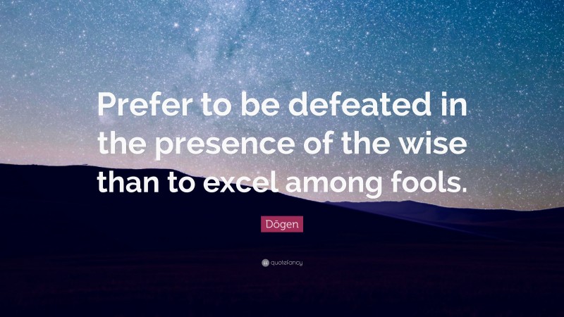 Dōgen Quote: “Prefer to be defeated in the presence of the wise than to excel among fools.”