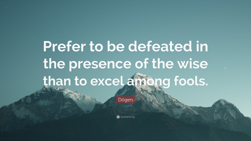 Dōgen Quote: “Prefer to be defeated in the presence of the wise than to excel among fools.”