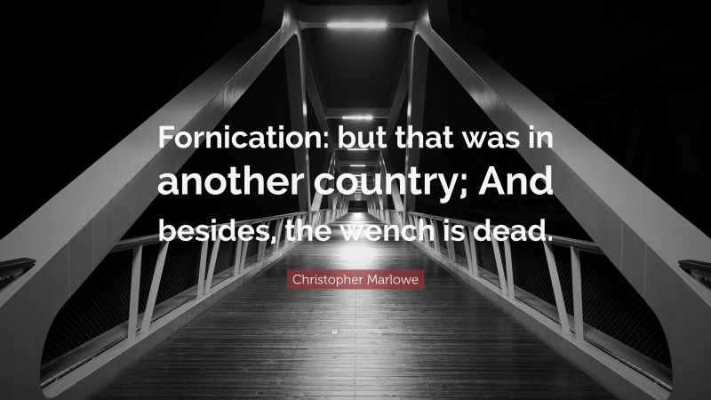 Christopher Marlowe Quote: “Fornication: but that was in another country; And besides, the wench is dead.”