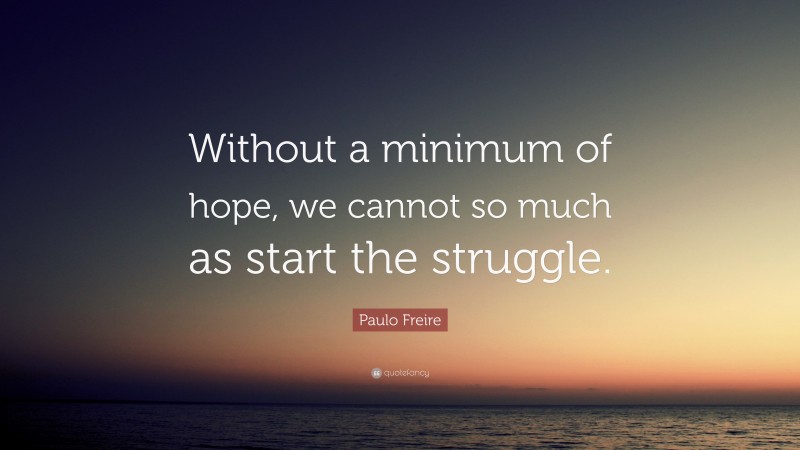 Paulo Freire Quote: “Without a minimum of hope, we cannot so much as start the struggle.”