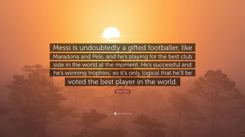 Oliver Kahn Quote: “Messi is undoubtedly a gifted footballer, like Maradona and Pele, and he’s playing for the best club side in the world at the moment. He’s successful and he’s winning trophies, so it’s only logical that he’ll be voted the best player in the world.”