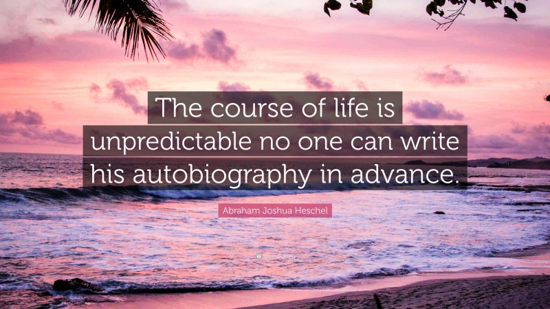 Abraham Joshua Heschel Quote: “The course of life is unpredictable no one can write his autobiography in advance.”