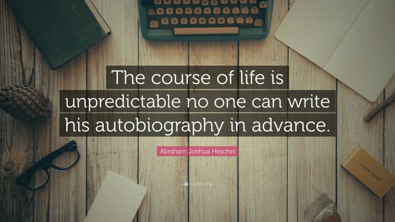 Abraham Joshua Heschel Quote: “The course of life is unpredictable no one can write his autobiography in advance.”