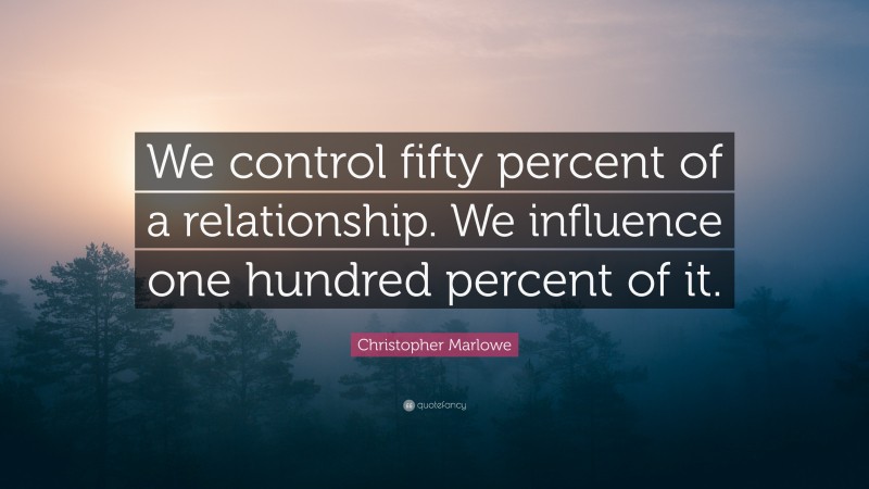 Christopher Marlowe Quote: “We control fifty percent of a relationship. We influence one hundred percent of it.”