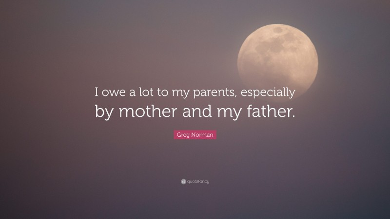 Greg Norman Quote: “I owe a lot to my parents, especially by mother and my father.”