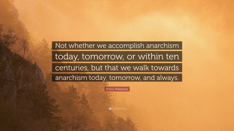 Errico Malatesta Quote: “Not whether we accomplish anarchism today, tomorrow, or within ten centuries, but that we walk towards anarchism today, tomorrow, and always.”