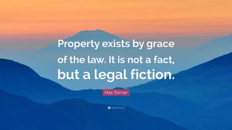 Max Stirner Quote: “Property exists by grace of the law. It is not a fact, but a legal fiction.”