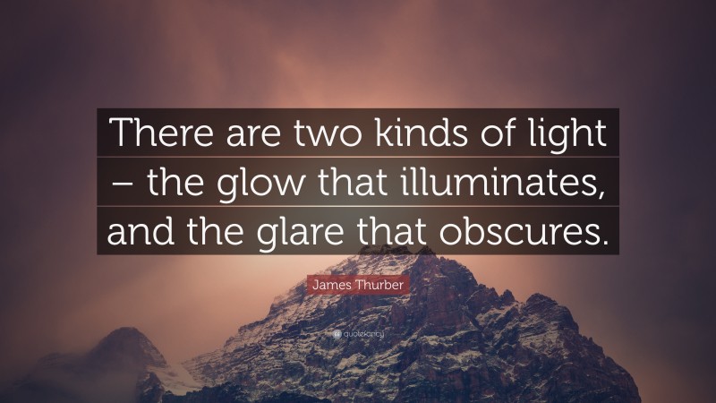 James Thurber Quote: “There are two kinds of light – the glow that illuminates, and the glare that obscures.”