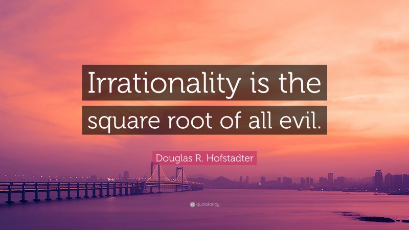 Douglas R. Hofstadter Quote: “Irrationality is the square root of all evil.”