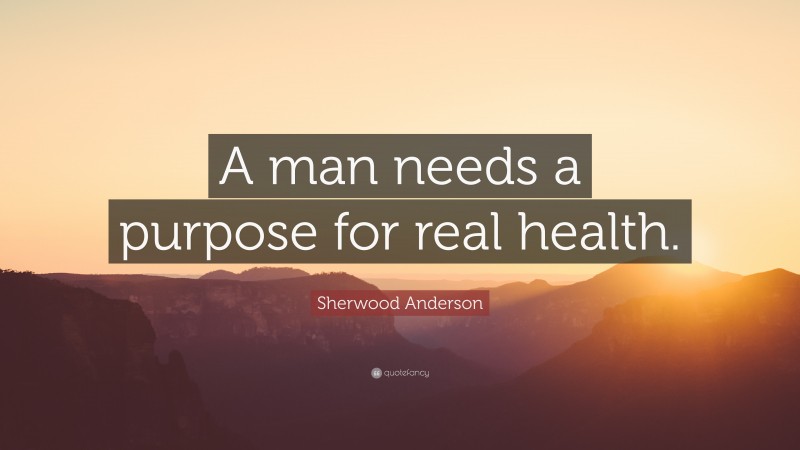 Sherwood Anderson Quote: “A man needs a purpose for real health.”