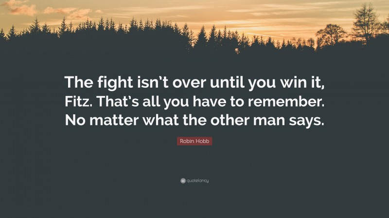 Robin Hobb Quote: “The fight isn’t over until you win it, Fitz. That’s all you have to remember. No matter what the other man says.”