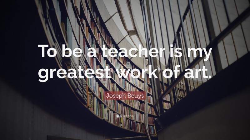 Joseph Beuys Quote: “To be a teacher is my greatest work of art.”