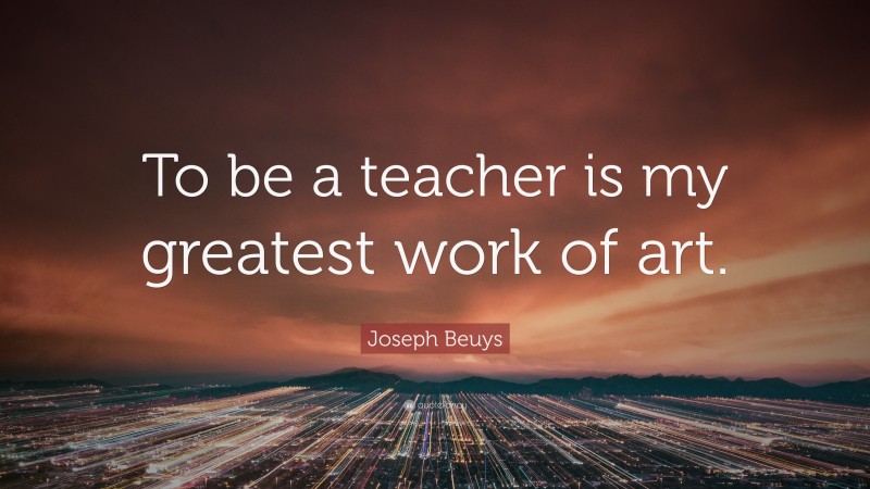 Joseph Beuys Quote: “To be a teacher is my greatest work of art.”