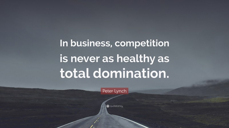 Peter Lynch Quote: “In business, competition is never as healthy as total domination.”