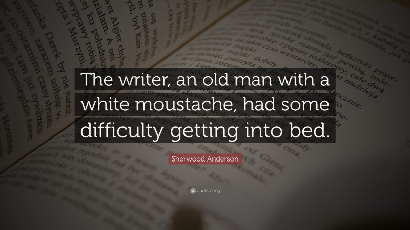 Sherwood Anderson Quote: “The writer, an old man with a white moustache, had some difficulty getting into bed.”