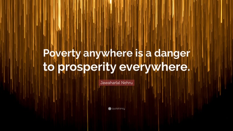 Jawaharlal Nehru Quote: “Poverty anywhere is a danger to prosperity everywhere.”