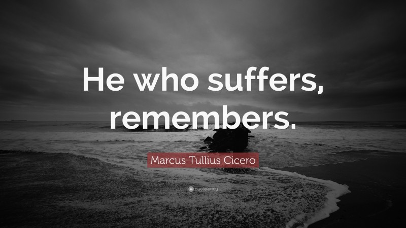 Marcus Tullius Cicero Quote: “He who suffers, remembers.”