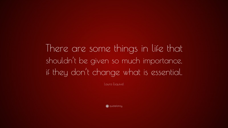 Laura Esquivel Quote: “There are some things in life that shouldn’t be given so much importance, if they don’t change what is essential.”