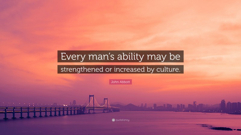 John Abbott Quote: “Every man’s ability may be strengthened or increased by culture.”