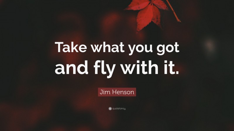 Jim Henson Quote: “Take what you got and fly with it.”