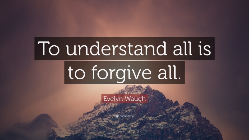Evelyn Waugh Quote: “To understand all is to forgive all.”