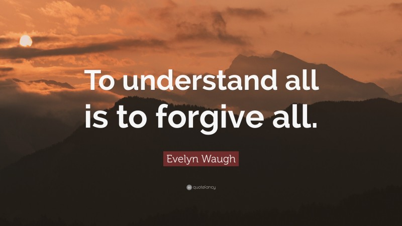 Evelyn Waugh Quote: “To understand all is to forgive all.”