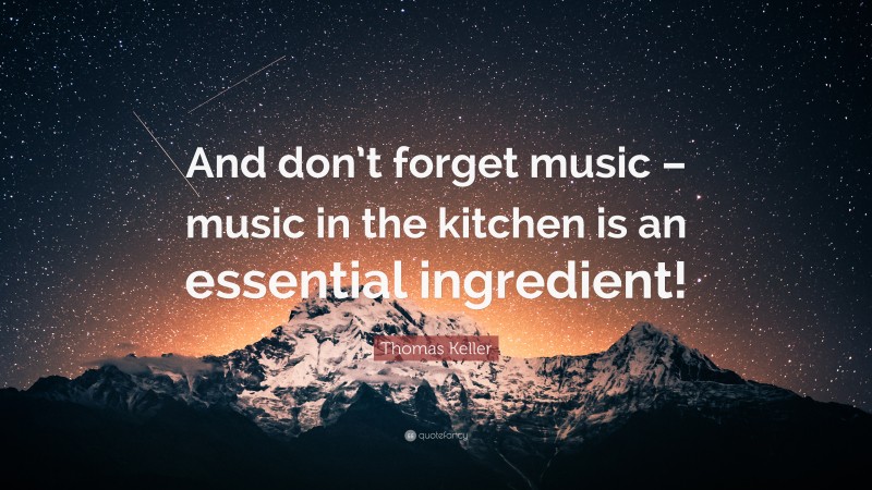 Thomas Keller Quote: “And don’t forget music – music in the kitchen is an essential ingredient!”