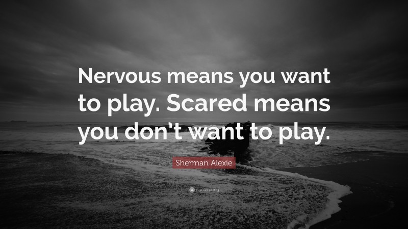 Sherman Alexie Quote: “Nervous means you want to play. Scared means you don’t want to play.”