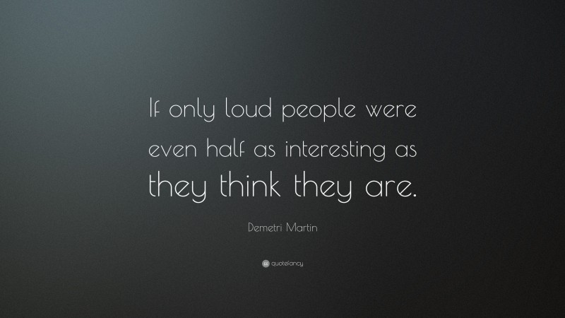 Demetri Martin Quote: “If only loud people were even half as interesting as they think they are.”
