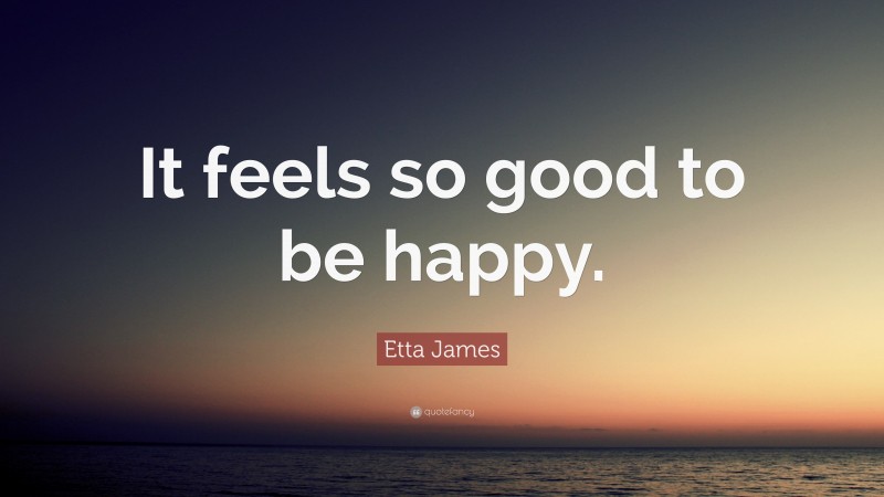 Etta James Quote: “It feels so good to be happy.”