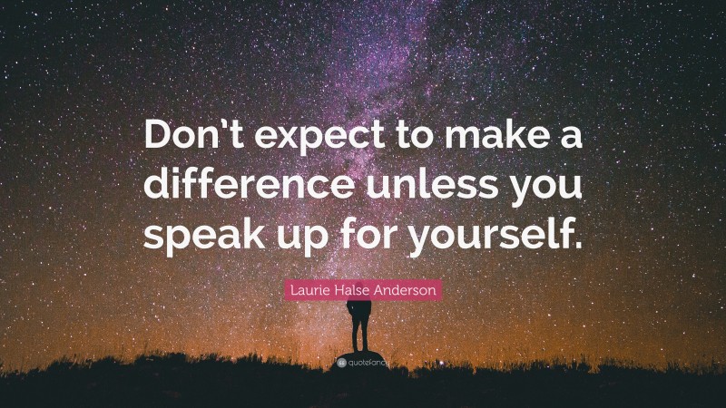 Laurie Halse Anderson Quote: “Don’t expect to make a difference unless you speak up for yourself.”