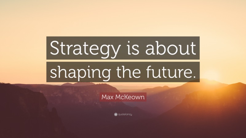 Max McKeown Quote: “Strategy is about shaping the future.”