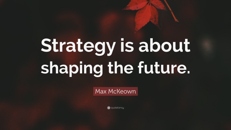 Max McKeown Quote: “Strategy is about shaping the future.”