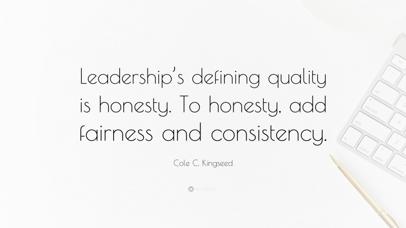 Cole C. Kingseed Quote: “Leadership’s defining quality is honesty. To honesty, add fairness and consistency.”