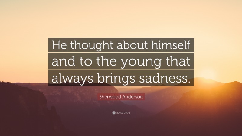 Sherwood Anderson Quote: “He thought about himself and to the young that always brings sadness.”