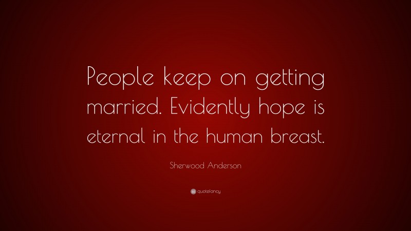 Sherwood Anderson Quote: “People keep on getting married. Evidently hope is eternal in the human breast.”