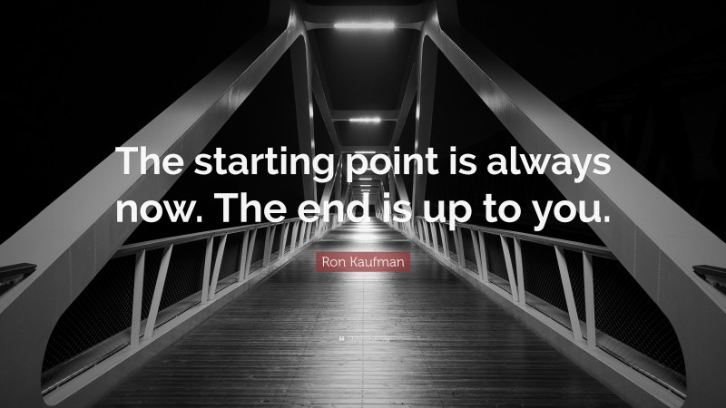 Ron Kaufman Quote: “The starting point is always now. The end is up to you.”