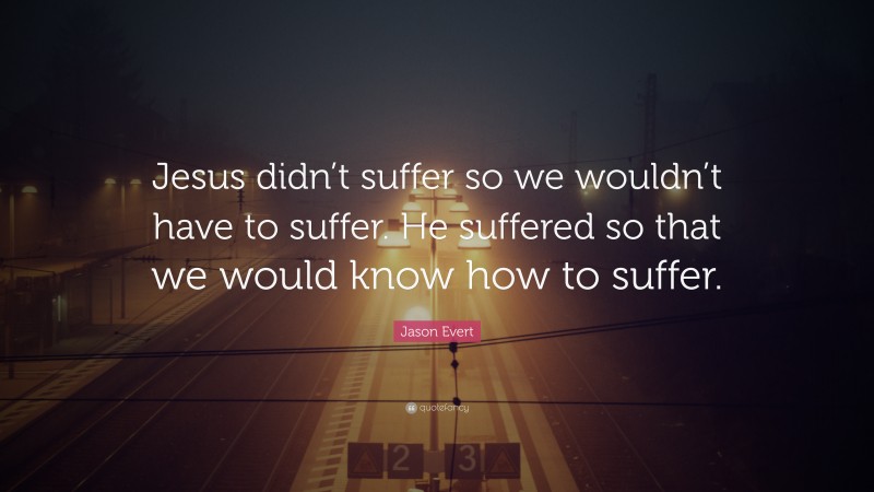Jason Evert Quote: “Jesus didn’t suffer so we wouldn’t have to suffer. He suffered so that we would know how to suffer.”