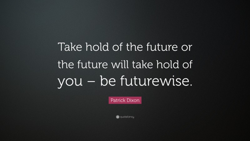 Patrick Dixon Quote: “Take hold of the future or the future will take hold of you – be futurewise.”