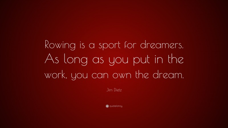 Jim Dietz Quote: “Rowing is a sport for dreamers. As long as you put in the work, you can own the dream.”