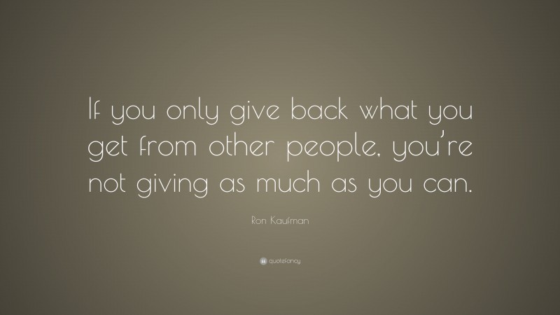 Ron Kaufman Quote: “If you only give back what you get from other people, you’re not giving as much as you can.”