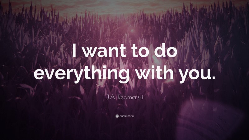 J.A. Redmerski Quote: “I want to do everything with you.”