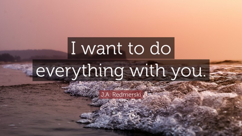 J.A. Redmerski Quote: “I want to do everything with you.”