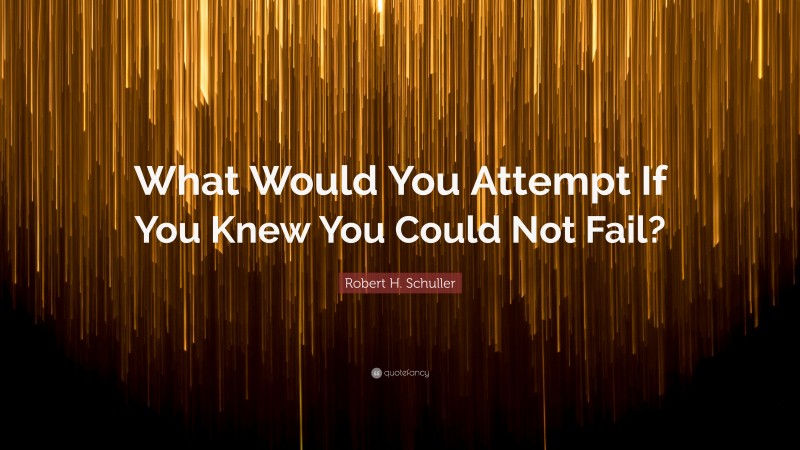 Robert H. Schuller Quote: “What Would You Attempt If You Knew You Could Not Fail?”